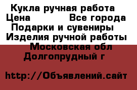 Кукла ручная работа › Цена ­ 1 800 - Все города Подарки и сувениры » Изделия ручной работы   . Московская обл.,Долгопрудный г.